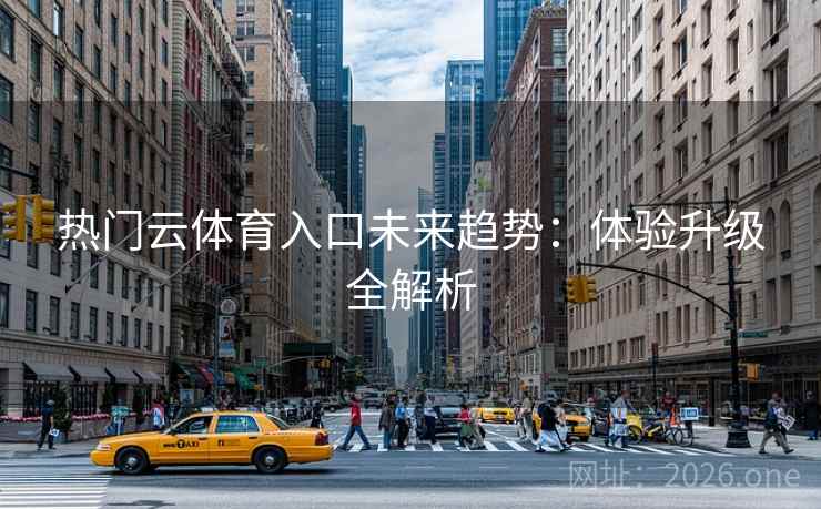 热门云体育入口未来趋势:体验升级全解析 热门云体育入口未来趋势:体验升级全解析