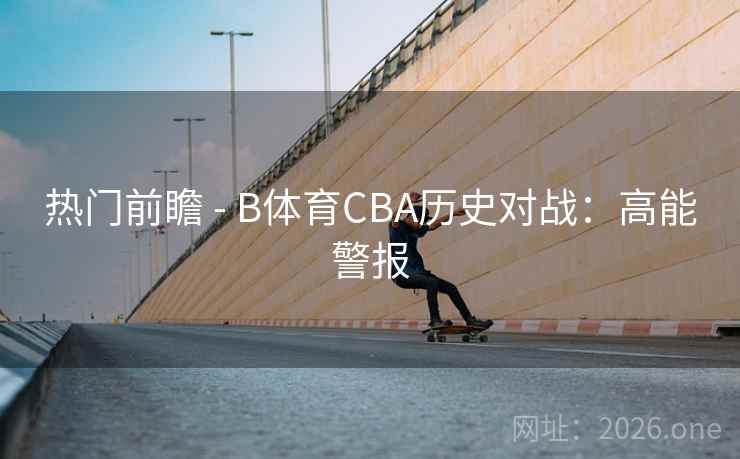 热门前瞻 - B体育CBA历史对战:高能警报 热门前瞻 - B体育CBA历史对战:高能警报
