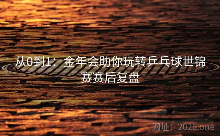 从0到1:金年会助你玩转乒乓球世锦赛赛后复盘 从0到1:金年会助你玩转乒乓球世锦赛赛后复盘