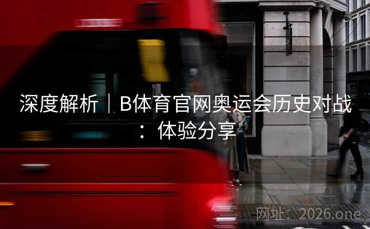 深度解析｜B体育官网奥运会历史对战：体验分享