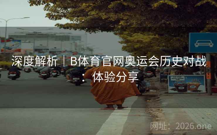 深度解析|B体育官网奥运会历史对战:体验分享 深度解析|B体育官网奥运会历史对战:体验分享