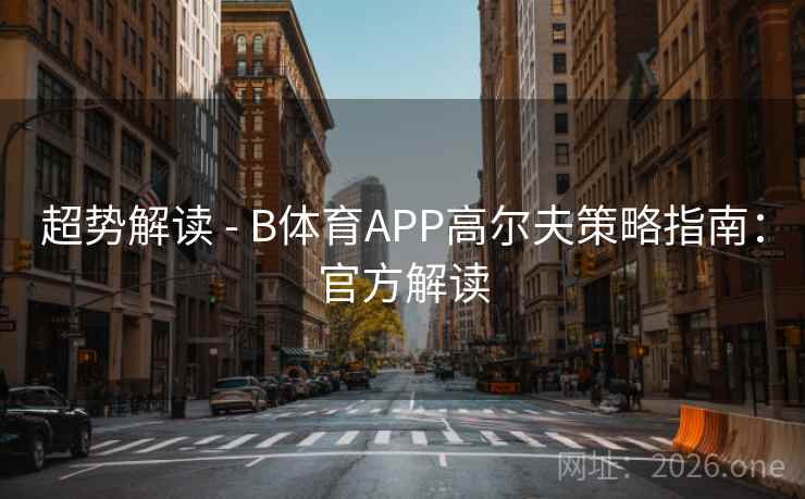 超势解读 - B体育APP高尔夫策略指南：官方解读
