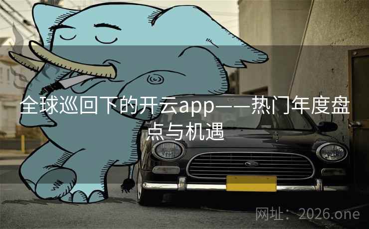 全球巡回下的开云app——热门年度盘点与机遇