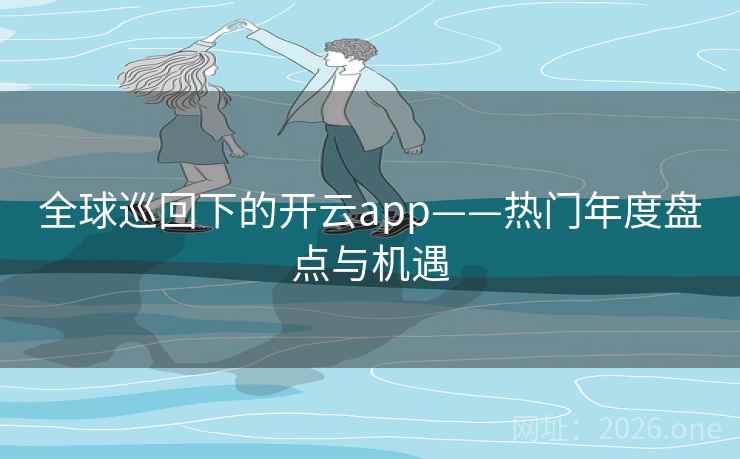 全球巡回下的开云app——热门年度盘点与机遇