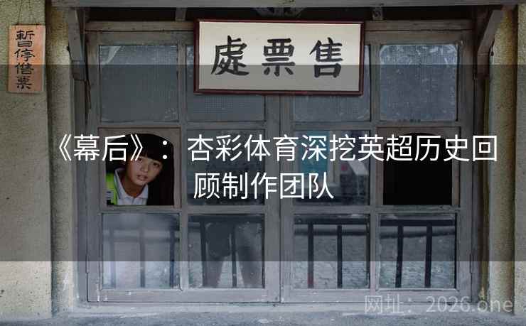 《幕后》：杏彩体育深挖英超历史回顾制作团队