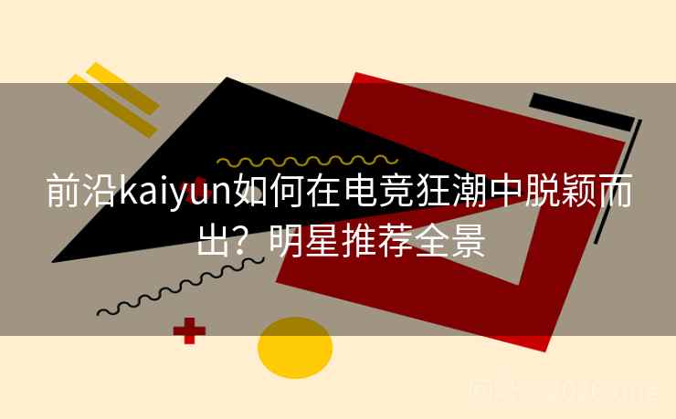 前沿kaiyun如何在电竞狂潮中脱颖而出？明星推荐全景