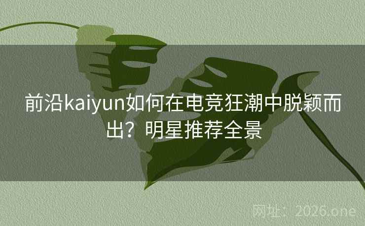 前沿kaiyun如何在电竞狂潮中脱颖而出?明星推荐全景 前沿kaiyun如何在电竞狂潮中脱颖而出?明星推荐全景