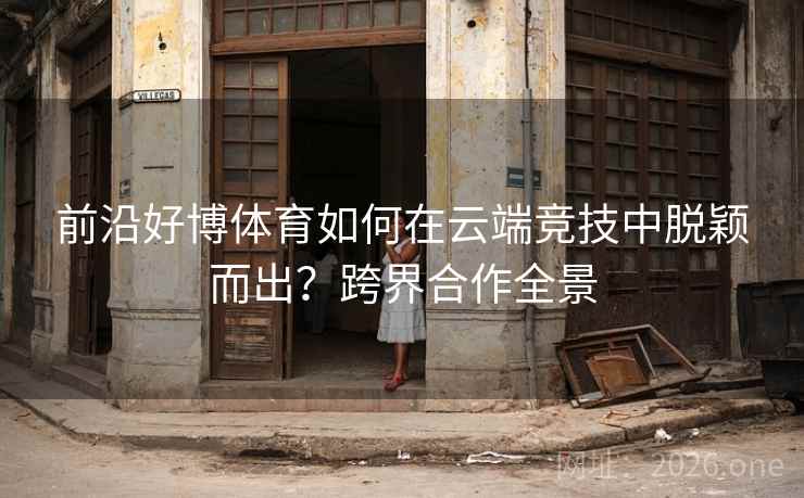 前沿好博体育如何在云端竞技中脱颖而出?跨界合作全景 前沿好博体育如何在云端竞技中脱颖而出?跨界合作全景