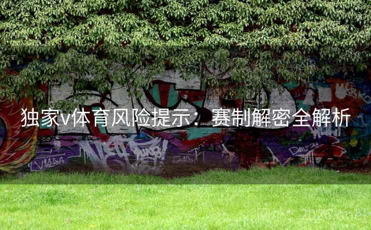 独家v体育风险提示:赛制解密全解析 独家v体育风险提示:赛制解密全解析