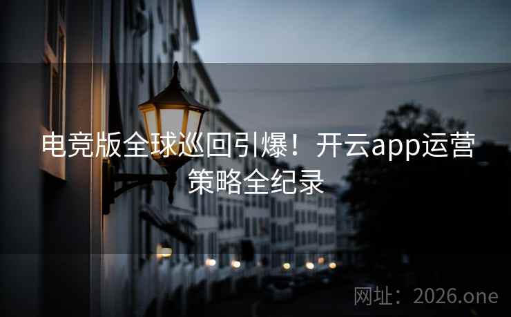 电竞版全球巡回引爆！开云app运营策略全纪录