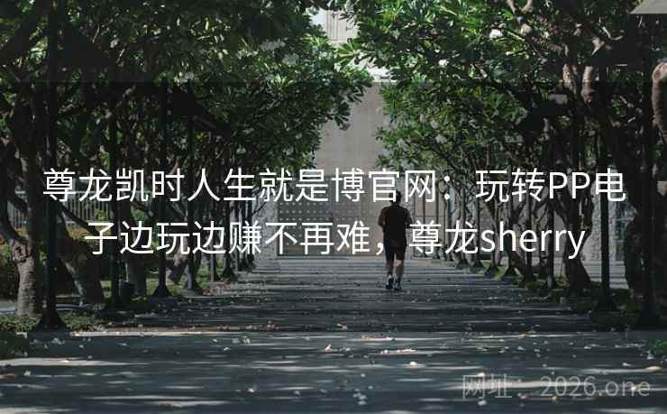 尊龙凯时人生就是博官网:玩转PP电子边玩边赚不再难,尊龙sherry 尊龙凯时人生就是博官网:玩转PP电子边玩边赚不再难,尊龙sherry