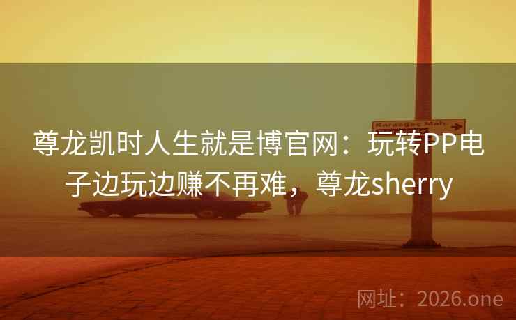 尊龙凯时人生就是博官网:玩转PP电子边玩边赚不再难,尊龙sherry 尊龙凯时人生就是博官网:玩转PP电子边玩边赚不再难,尊龙sherry