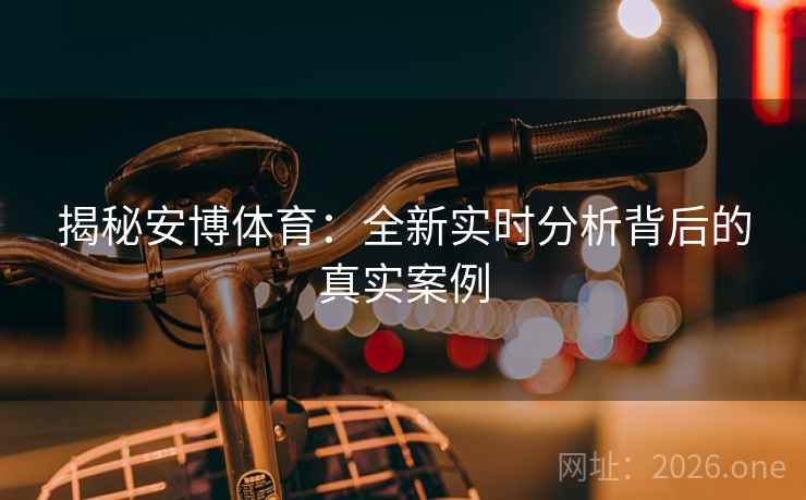 揭秘安博体育:全新实时分析背后的真实案例 揭秘安博体育:全新实时分析背后的真实案例