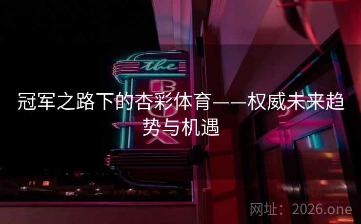 冠军之路下的杏彩体育——权威未来趋势与机遇 冠军之路下的杏彩体育——权威未来趋势与机遇