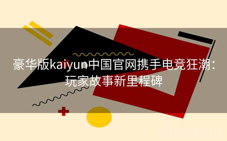 豪华版kaiyun中国官网携手电竞狂潮：玩家故事新里程碑
