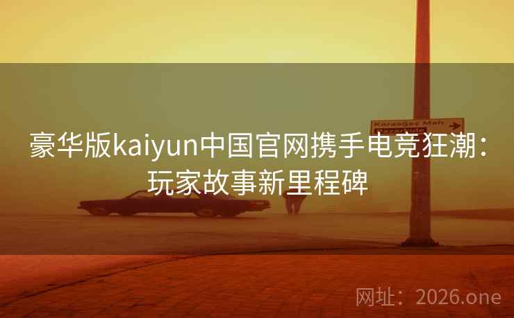 豪华版kaiyun中国官网携手电竞狂潮:玩家故事新里程碑 豪华版kaiyun中国官网携手电竞狂潮:玩家故事新里程碑