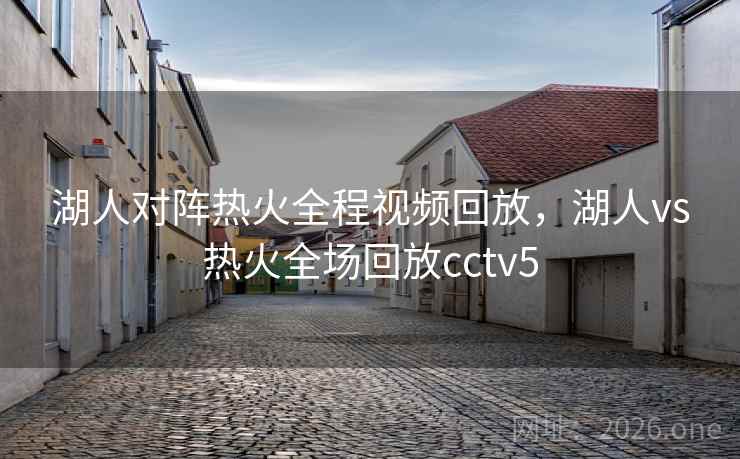 湖人对阵热火全程视频回放,湖人vs热火全场回放cctv5 湖人对阵热火全程视频回放,湖人vs热火全场回放cctv5