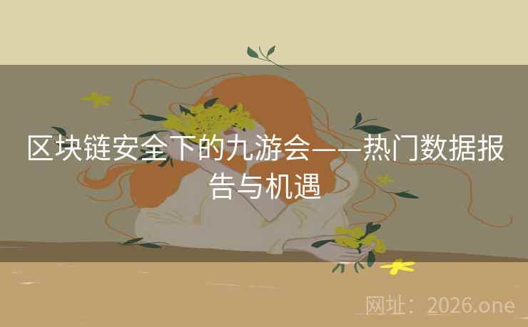 区块链安全下的九游会——热门数据报告与机遇 区块链安全下的九游会——热门数据报告与机遇