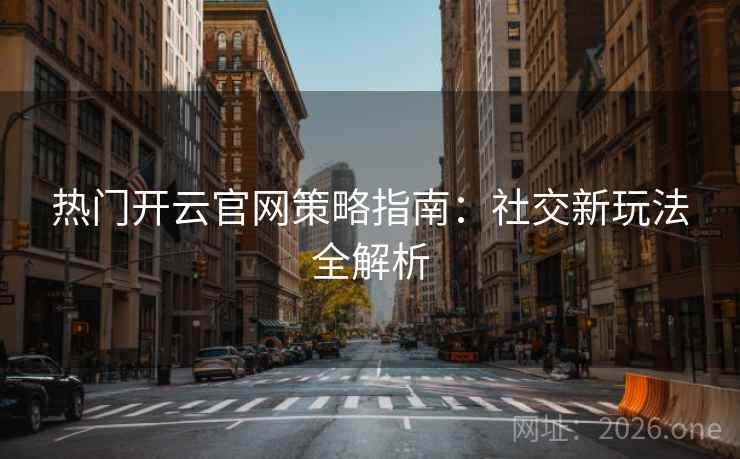 热门开云官网策略指南:社交新玩法全解析 热门开云官网策略指南:社交新玩法全解析