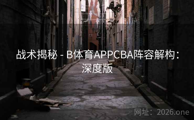 战术揭秘 - B体育APPCBA阵容解构：深度版