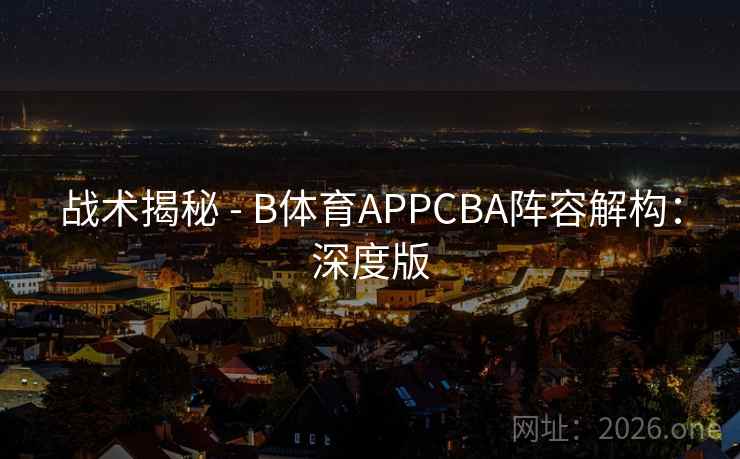 战术揭秘 - B体育APPCBA阵容解构：深度版