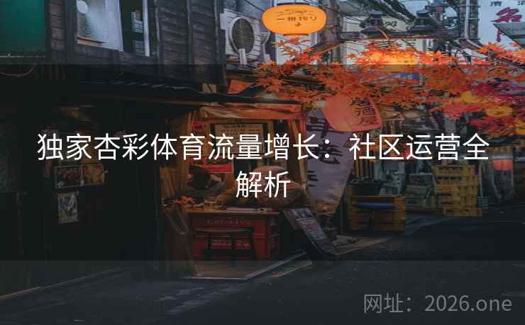 独家杏彩体育流量增长：社区运营全解析