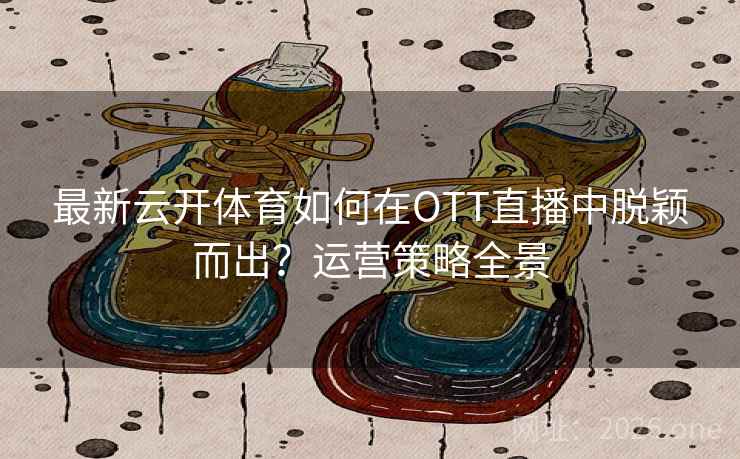 最新云开体育如何在OTT直播中脱颖而出？运营策略全景