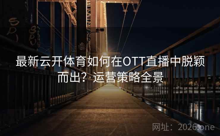 最新云开体育如何在OTT直播中脱颖而出？运营策略全景