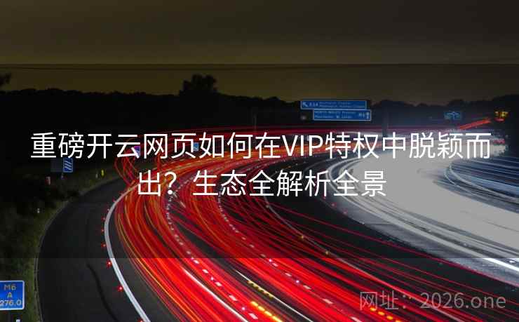 重磅开云网页如何在VIP特权中脱颖而出?生态全解析全景 重磅开云网页如何在VIP特权中脱颖而出?生态全解析全景