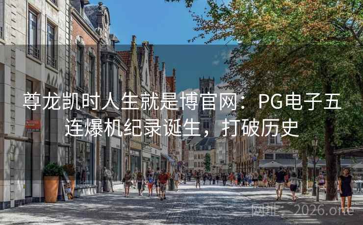尊龙凯时人生就是博官网:PG电子五连爆机纪录诞生,打破历史 尊龙凯时人生就是博官网:PG电子五连爆机纪录诞生,打破历史