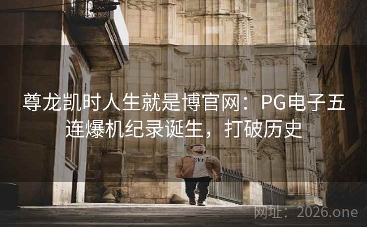 尊龙凯时人生就是博官网:PG电子五连爆机纪录诞生,打破历史 尊龙凯时人生就是博官网:PG电子五连爆机纪录诞生,打破历史