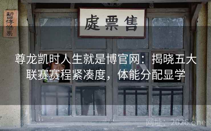 尊龙凯时人生就是博官网：揭晓五大联赛赛程紧凑度，体能分配显学