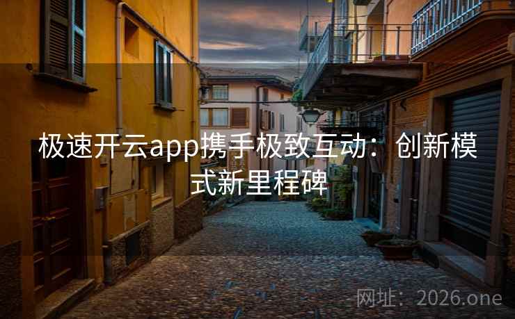 极速开云app携手极致互动：创新模式新里程碑