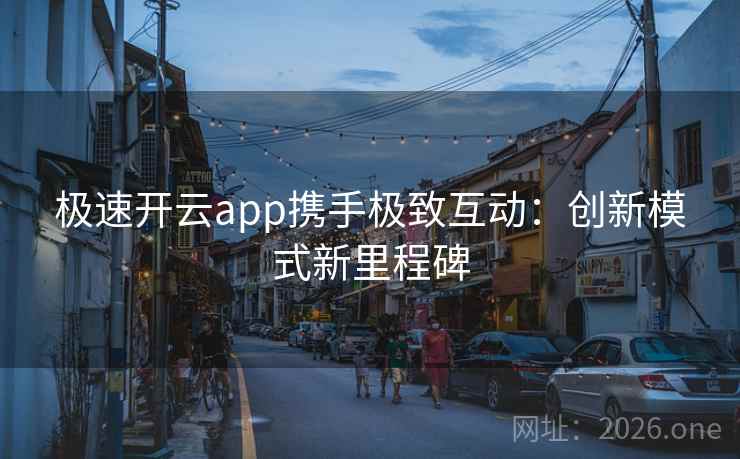 极速开云app携手极致互动:创新模式新里程碑 极速开云app携手极致互动:创新模式新里程碑