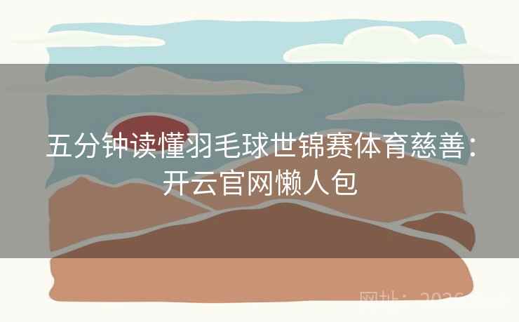 五分钟读懂羽毛球世锦赛体育慈善：开云官网懒人包