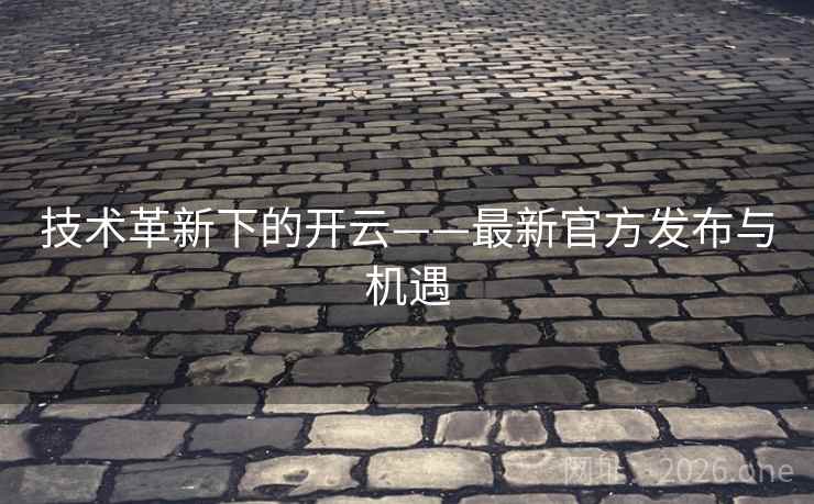 技术革新下的开云——最新官方发布与机遇 技术革新下的开云——最新官方发布与机遇
