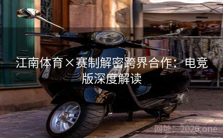 江南体育×赛制解密跨界合作：电竞版深度解读
