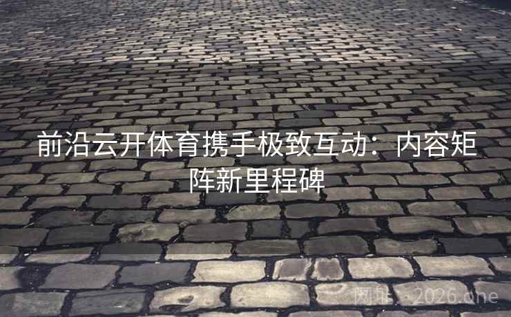 前沿云开体育携手极致互动:内容矩阵新里程碑 前沿云开体育携手极致互动:内容矩阵新里程碑