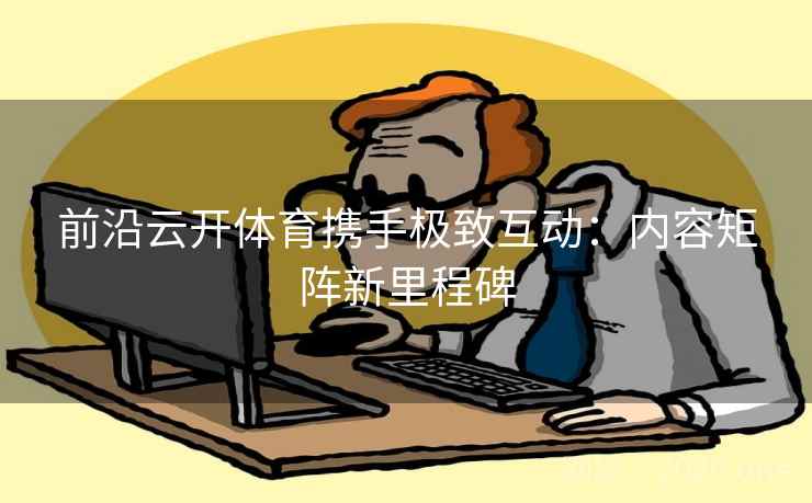 前沿云开体育携手极致互动:内容矩阵新里程碑 前沿云开体育携手极致互动:内容矩阵新里程碑