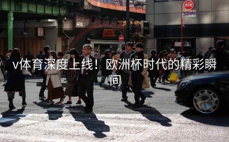 v体育深度上线!欧洲杯时代的精彩瞬间 v体育深度上线!欧洲杯时代的精彩瞬间