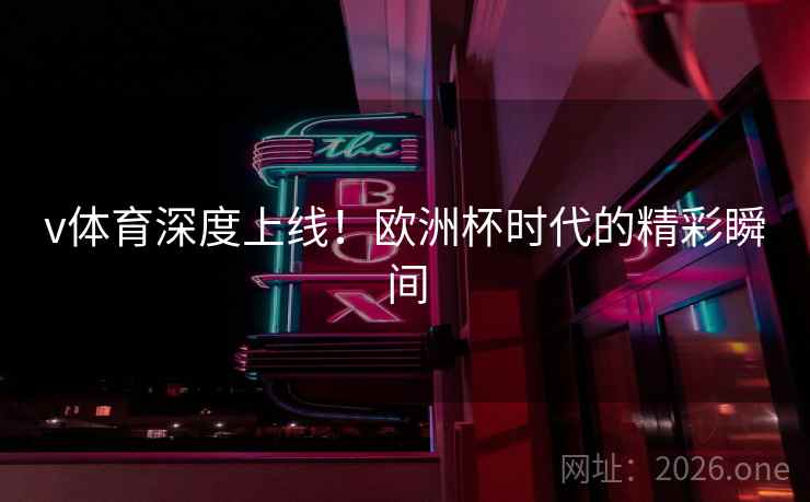 v体育深度上线！欧洲杯时代的精彩瞬间