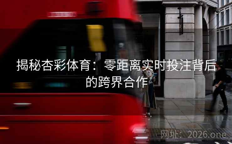 揭秘杏彩体育:零距离实时投注背后的跨界合作 揭秘杏彩体育:零距离实时投注背后的跨界合作