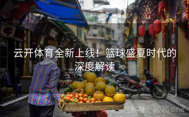 云开体育全新上线!篮球盛夏时代的深度解读 云开体育全新上线!篮球盛夏时代的深度解读