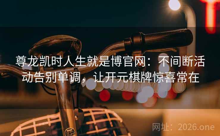 尊龙凯时人生就是博官网:不间断活动告别单调,让开元棋牌惊喜常在 尊龙凯时人生就是博官网:不间断活动告别单调,让开元棋牌惊喜常在