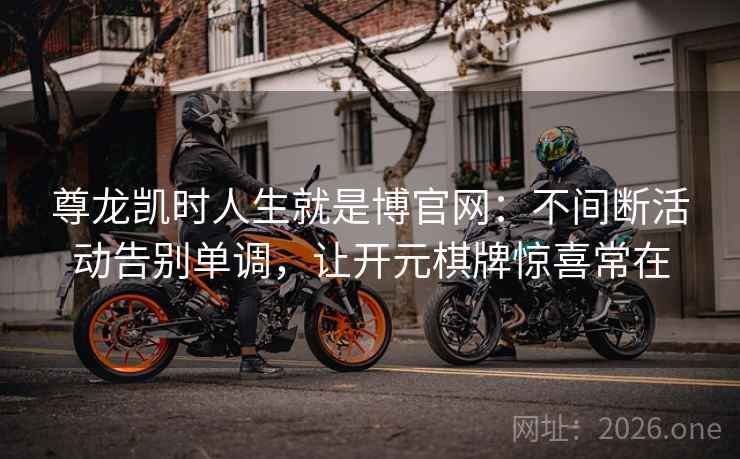 尊龙凯时人生就是博官网:不间断活动告别单调,让开元棋牌惊喜常在 尊龙凯时人生就是博官网:不间断活动告别单调,让开元棋牌惊喜常在