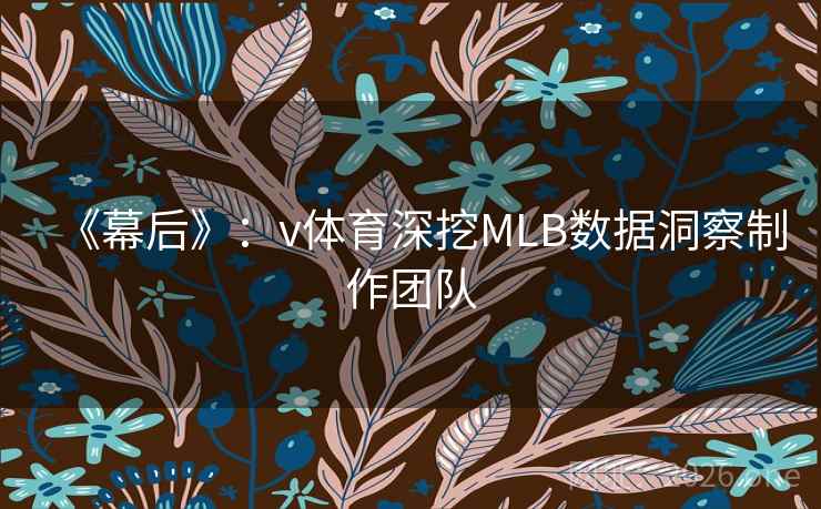《幕后》：v体育深挖MLB数据洞察制作团队