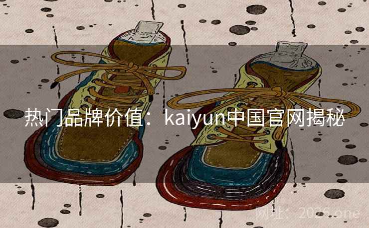 热门品牌价值：kaiyun中国官网揭秘