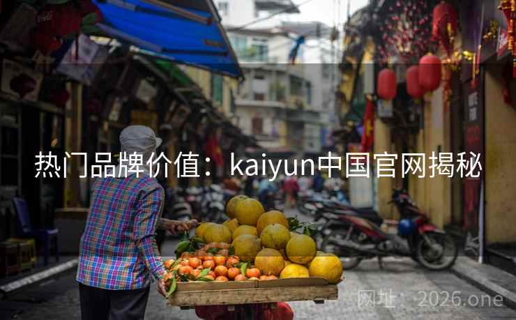 热门品牌价值:kaiyun中国官网揭秘 热门品牌价值:kaiyun中国官网揭秘