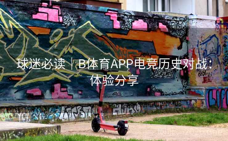 球迷必读|B体育APP电竞历史对战:体验分享 球迷必读|B体育APP电竞历史对战:体验分享