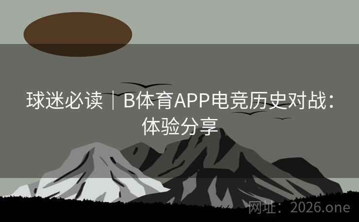 球迷必读|B体育APP电竞历史对战:体验分享 球迷必读|B体育APP电竞历史对战:体验分享
